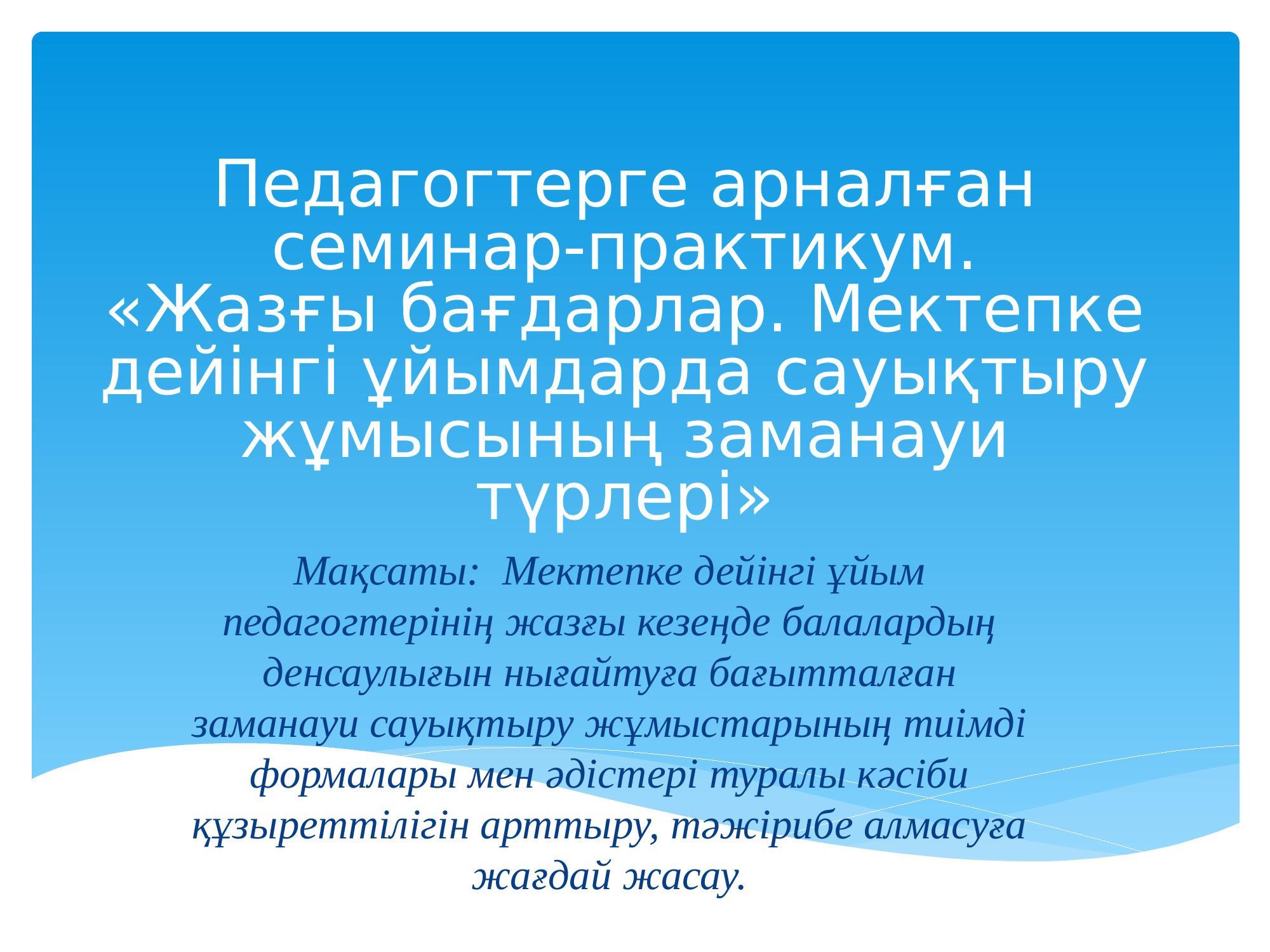 Семинар Тақырыбы: «Жазғы демалыс бағдары. Мектепке дейінгі ұйымдарда жазғы сауықтыру жұмыстарының заманауи формалары»