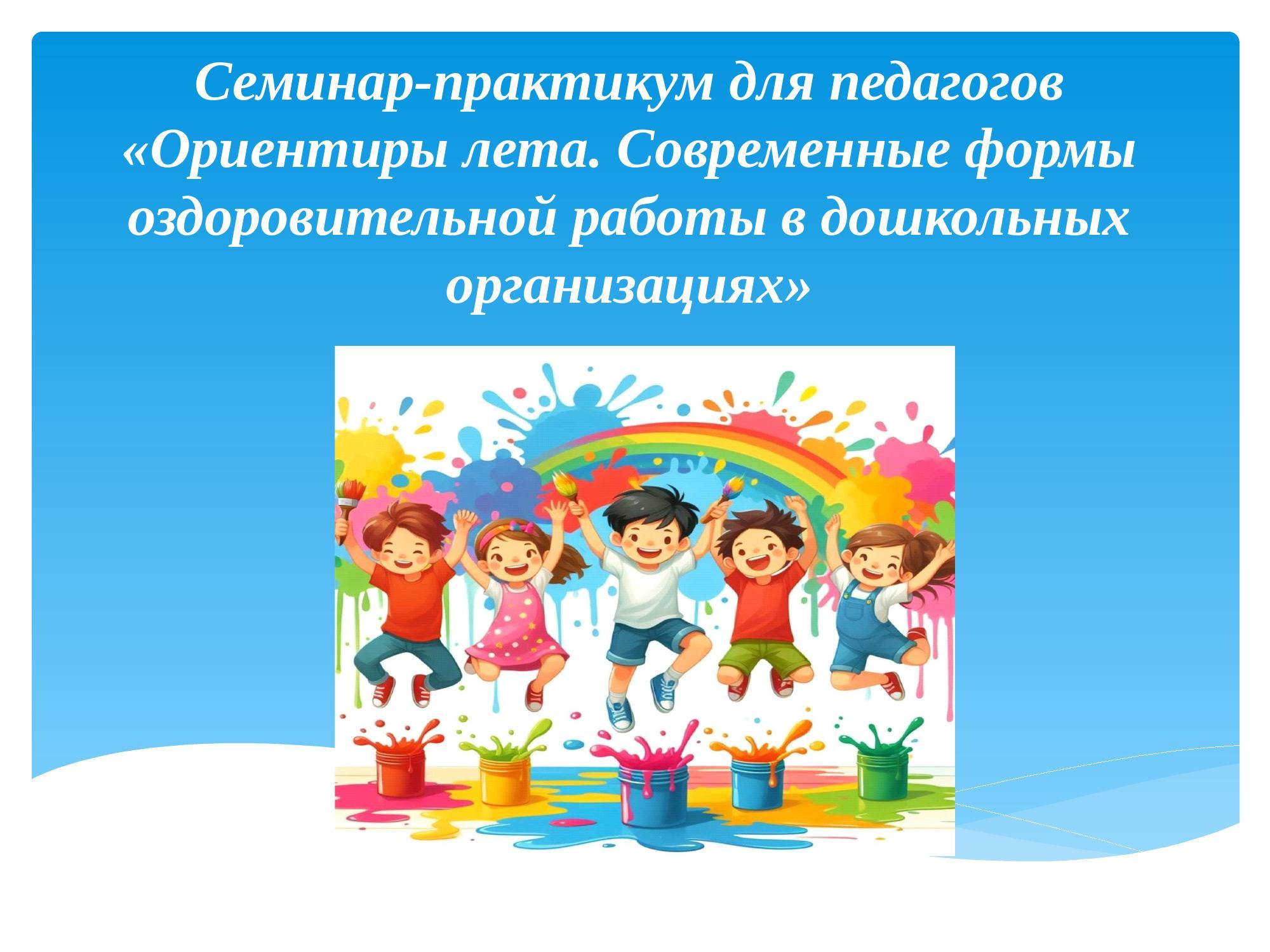 Семинар - практикум для педагогов. "Ориентиры лета. Современные формы оздоровительной работы в дошкольных организациях"